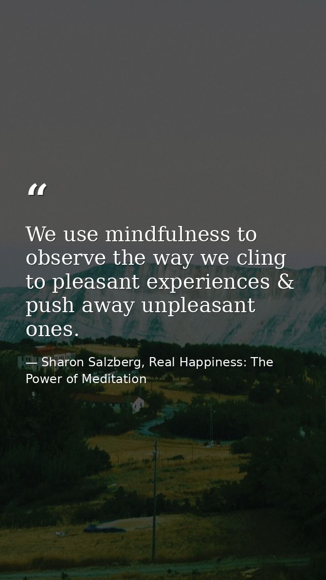 We use mindfulness to observe the way we cling to pleasant experiences & push away unpleasant ones. — Sharon Salzberg, Real Happiness: The Power of Meditation