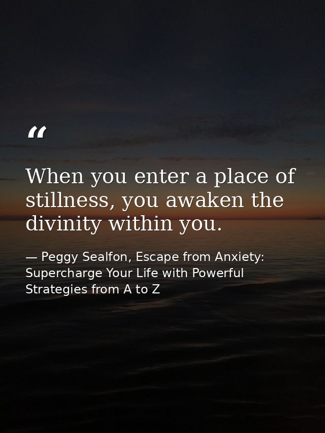 When you enter a place of stillness, you awaken the divinity within you. — Peggy Sealfon, Escape from Anxiety: Supercharge Your Life with Powerful Strategies from A to Z