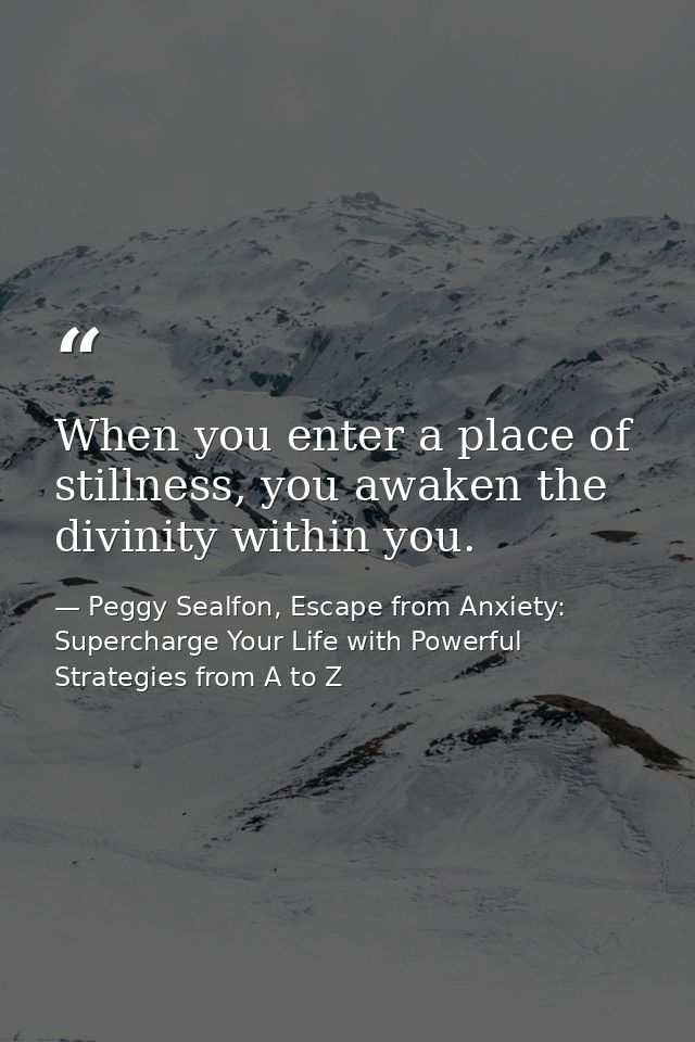 When you enter a place of stillness, you awaken the divinity within you. — Peggy Sealfon, Escape from Anxiety: Supercharge Your Life with Powerful Strategies from A to Z