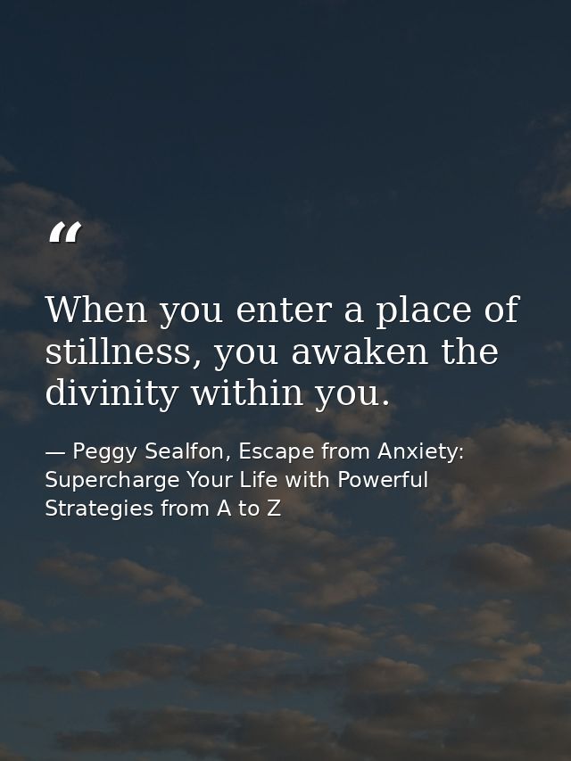 When you enter a place of stillness, you awaken the divinity within you. — Peggy Sealfon, Escape from Anxiety: Supercharge Your Life with Powerful Strategies from A to Z
