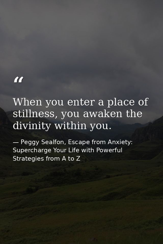 When you enter a place of stillness, you awaken the divinity within you. — Peggy Sealfon, Escape from Anxiety: Supercharge Your Life with Powerful Strategies from A to Z