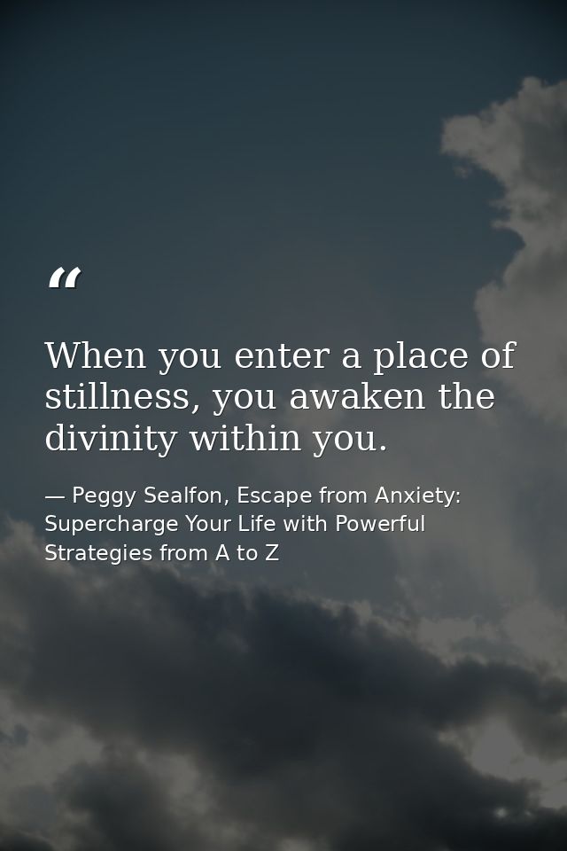 When you enter a place of stillness, you awaken the divinity within you. — Peggy Sealfon, Escape from Anxiety: Supercharge Your Life with Powerful Strategies from A to Z