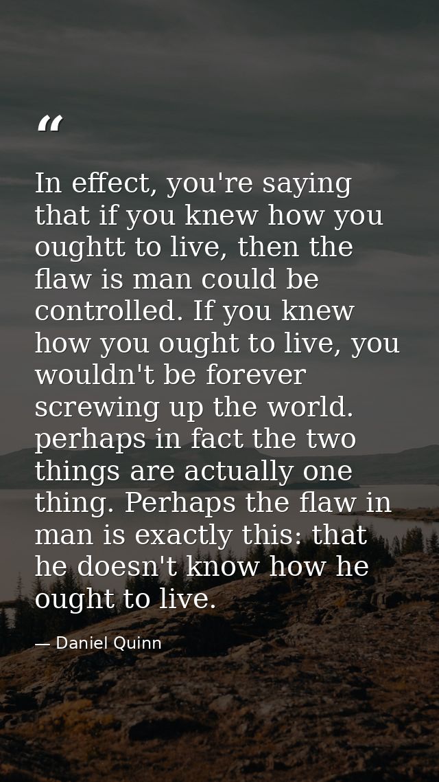 In effect, you're saying that if you knew how you oughtt to live, then the flaw is man could be controlled. If you knew  — Daniel Quinn