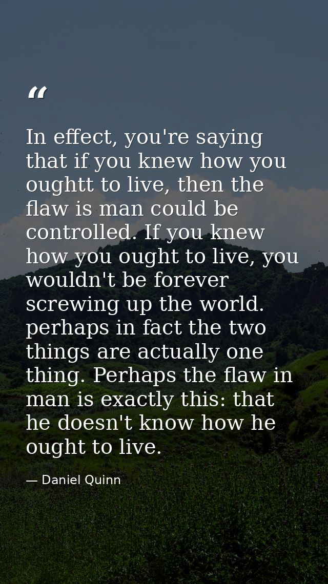 In effect, you're saying that if you knew how you oughtt to live, then the flaw is man could be controlled. If you knew  — Daniel Quinn