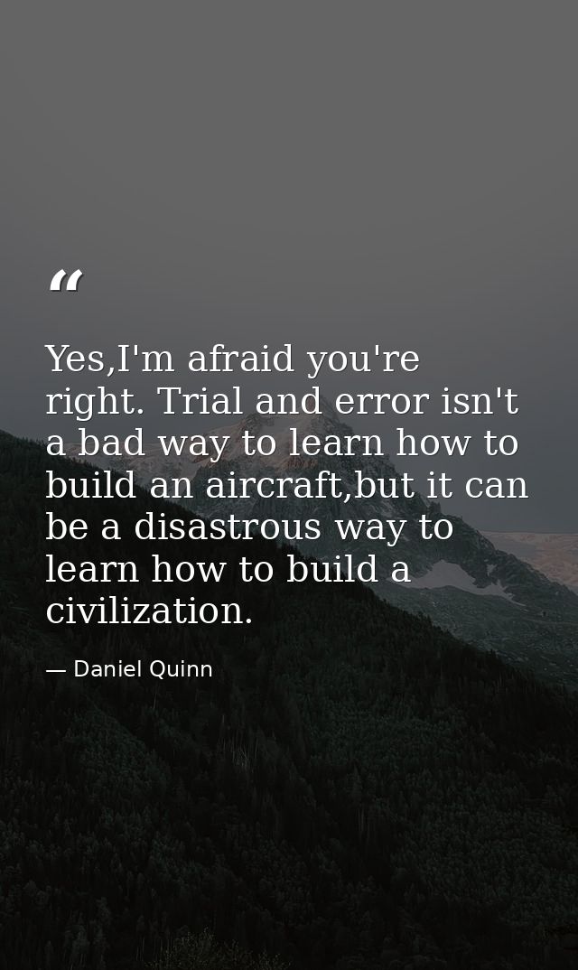 Yes,I'm afraid you're right. Trial and error isn't a bad way to learn how to build an aircraft,but it can be a disastrou — Daniel Quinn