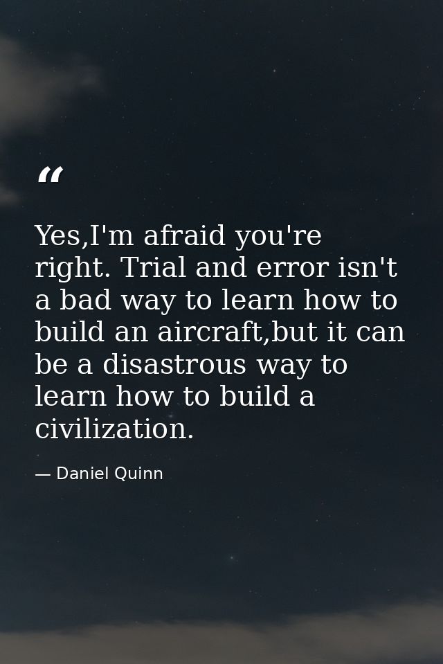 Yes,I'm afraid you're right. Trial and error isn't a bad way to learn how to build an aircraft,but it can be a disastrou — Daniel Quinn