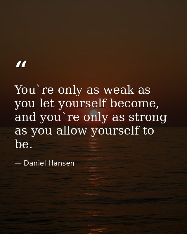 You`re only as weak as you let yourself become, and you`re only as strong as you allow yourself to be. — Daniel Hansen