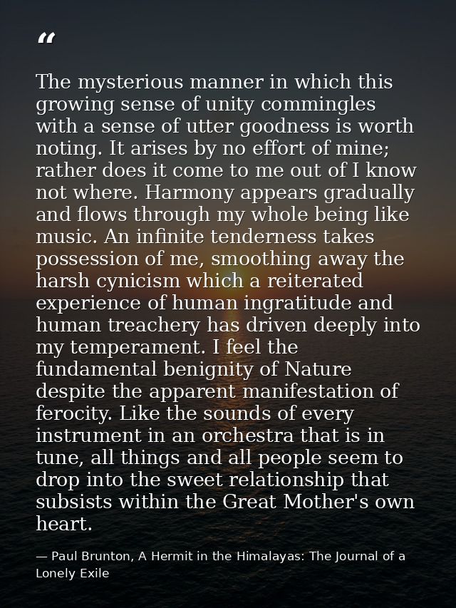 The mysterious manner in which this growing sense of unity commingles with a sense of utter goodness is worth noting. It — Paul Brunton, A Hermit in the Himalayas: The Journal of a Lonely Exile