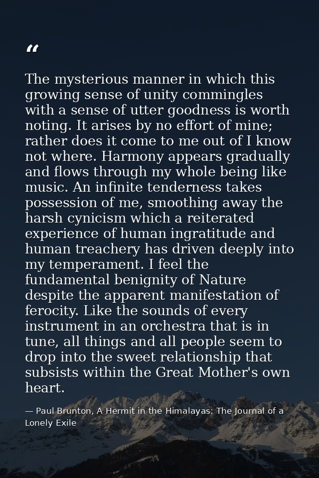 The mysterious manner in which this growing sense of unity commingles with a sense of utter goodness is worth noting. It — Paul Brunton, A Hermit in the Himalayas: The Journal of a Lonely Exile