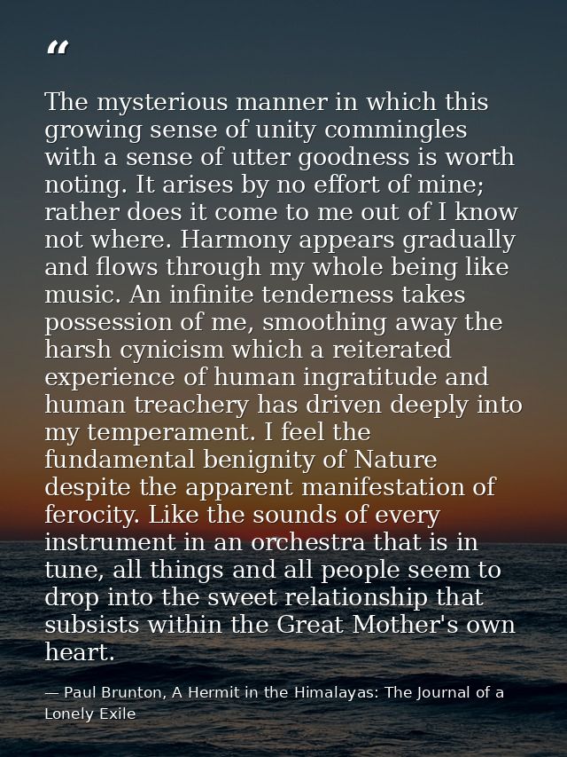 The mysterious manner in which this growing sense of unity commingles with a sense of utter goodness is worth noting. It — Paul Brunton, A Hermit in the Himalayas: The Journal of a Lonely Exile