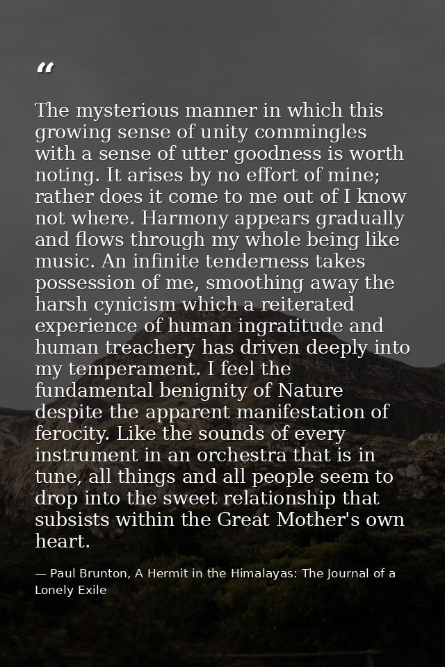 The mysterious manner in which this growing sense of unity commingles with a sense of utter goodness is worth noting. It — Paul Brunton, A Hermit in the Himalayas: The Journal of a Lonely Exile