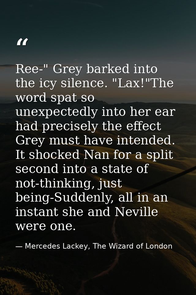 Ree-" Grey barked into the icy silence. "Lax!"The word spat so unexpectedly into her ear had precisely the effect Grey m — Mercedes Lackey, The Wizard of London