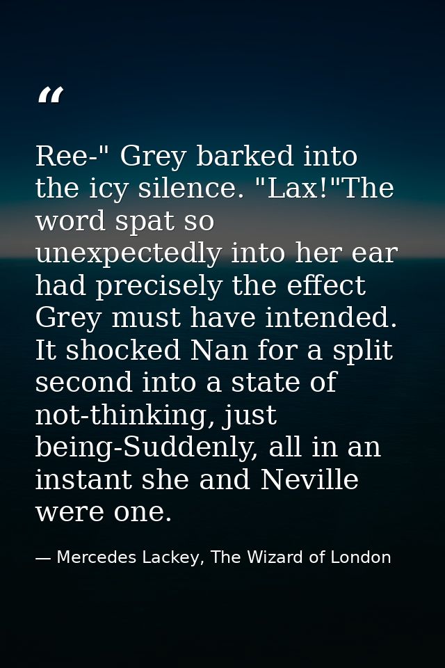 Ree-" Grey barked into the icy silence. "Lax!"The word spat so unexpectedly into her ear had precisely the effect Grey m — Mercedes Lackey, The Wizard of London