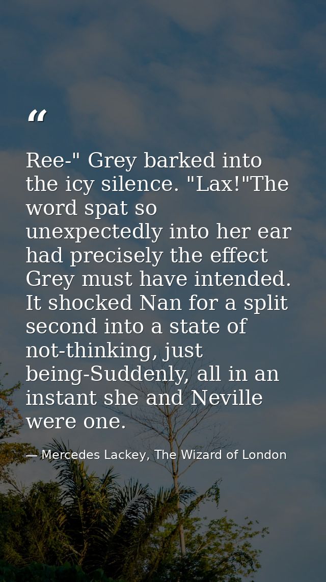 Ree-" Grey barked into the icy silence. "Lax!"The word spat so unexpectedly into her ear had precisely the effect Grey m — Mercedes Lackey, The Wizard of London