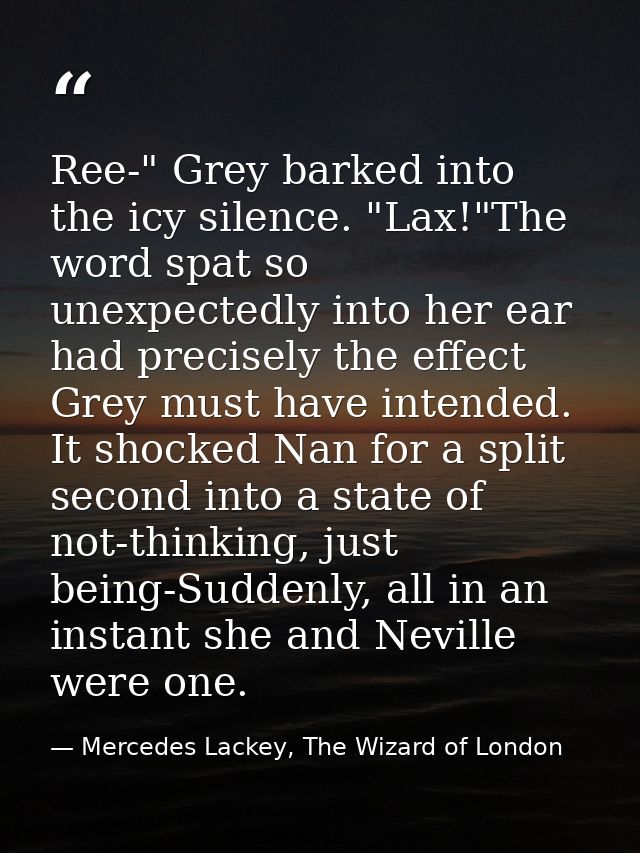Ree-" Grey barked into the icy silence. "Lax!"The word spat so unexpectedly into her ear had precisely the effect Grey m — Mercedes Lackey, The Wizard of London