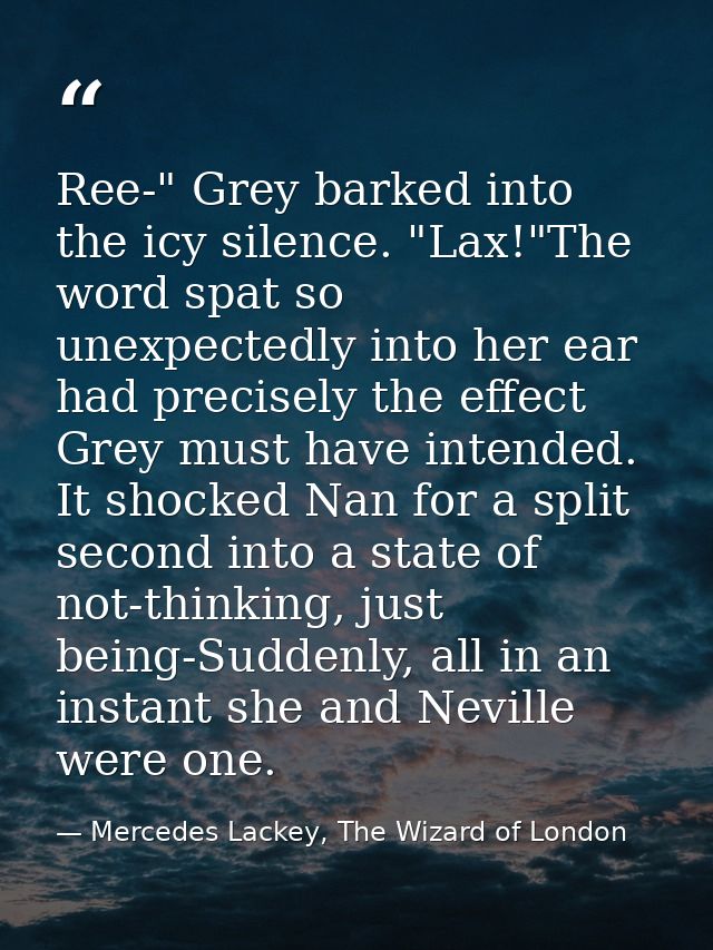 Ree-" Grey barked into the icy silence. "Lax!"The word spat so unexpectedly into her ear had precisely the effect Grey m — Mercedes Lackey, The Wizard of London