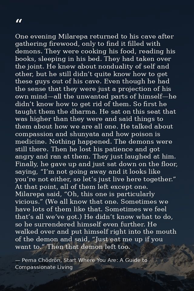 One evening Milarepa returned to his cave after gathering firewood, only to find it filled with demons. They were cookin — Pema Chödrön, Start Where You Are: A Guide to Compassionate Living