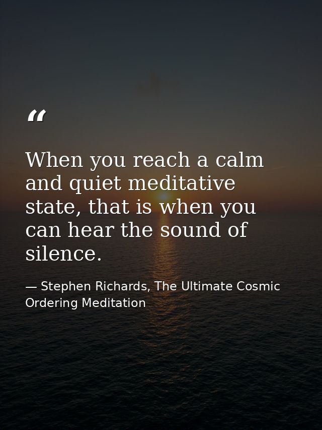 When you reach a calm and quiet meditative state, that is when you can hear the sound of silence. — Stephen Richards, The Ultimate Cosmic Ordering Meditation