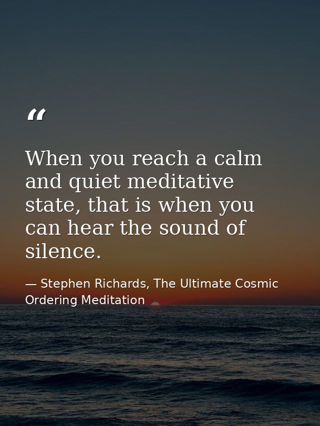 When you reach a calm and quiet meditative state, that is when you can hear the sound of silence. — Stephen Richards, The Ultimate Cosmic Ordering Meditation
