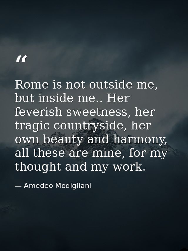 Rome is not outside me, but inside me.. Her feverish sweetness, her tragic countryside, her own beauty and harmony, all  — Amedeo Modigliani