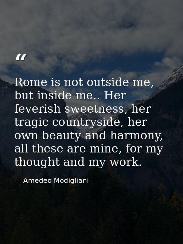 Rome is not outside me, but inside me.. Her feverish sweetness, her tragic countryside, her own beauty and harmony, all  — Amedeo Modigliani