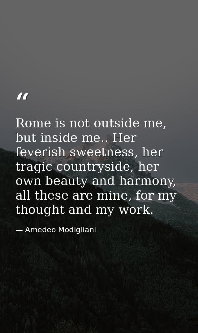 Rome is not outside me, but inside me.. Her feverish sweetness, her tragic countryside, her own beauty and harmony, all  — Amedeo Modigliani