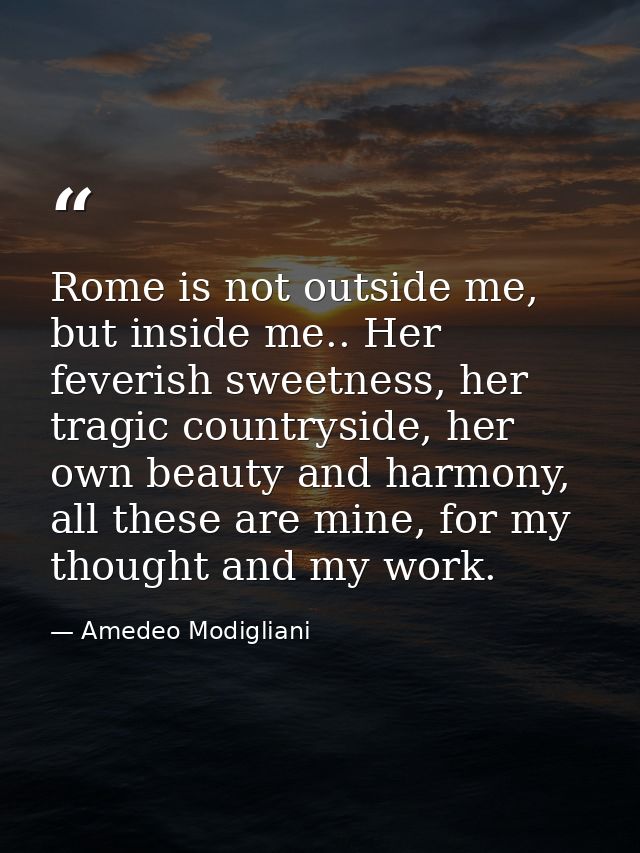 Rome is not outside me, but inside me.. Her feverish sweetness, her tragic countryside, her own beauty and harmony, all  — Amedeo Modigliani