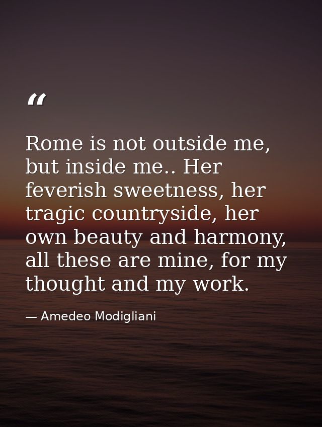 Rome is not outside me, but inside me.. Her feverish sweetness, her tragic countryside, her own beauty and harmony, all  — Amedeo Modigliani