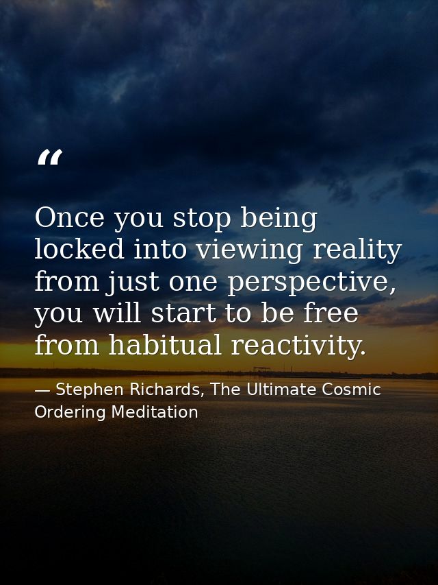 Once you stop being locked into viewing reality from just one perspective, you will start to be free from habitual react — Stephen Richards, The Ultimate Cosmic Ordering Meditation
