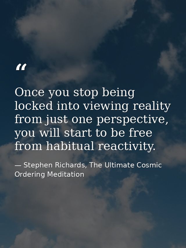 Once you stop being locked into viewing reality from just one perspective, you will start to be free from habitual react — Stephen Richards, The Ultimate Cosmic Ordering Meditation