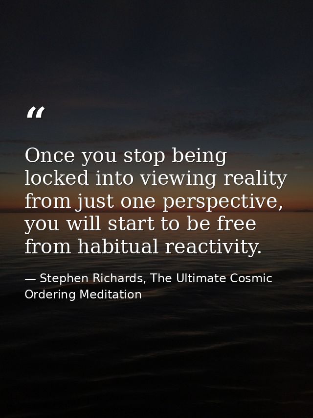 Once you stop being locked into viewing reality from just one perspective, you will start to be free from habitual react — Stephen Richards, The Ultimate Cosmic Ordering Meditation