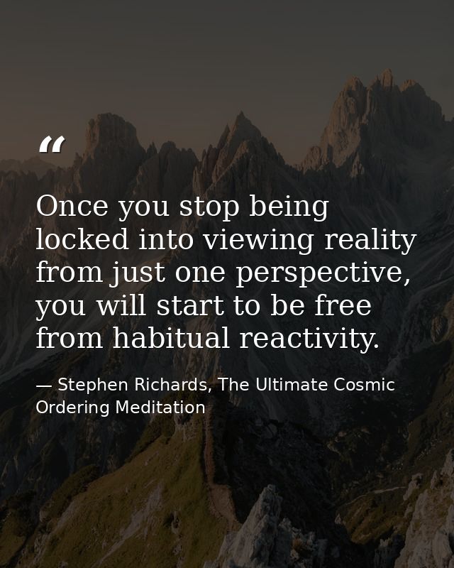 Once you stop being locked into viewing reality from just one perspective, you will start to be free from habitual react — Stephen Richards, The Ultimate Cosmic Ordering Meditation