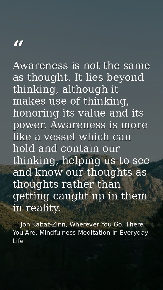 Awareness is not the same as thought. It lies beyond thinking, although it makes use of thinking, honoring its value and — Jon Kabat-Zinn, Wherever You Go, There You Are: Mindfulness Meditation in Everyday Life