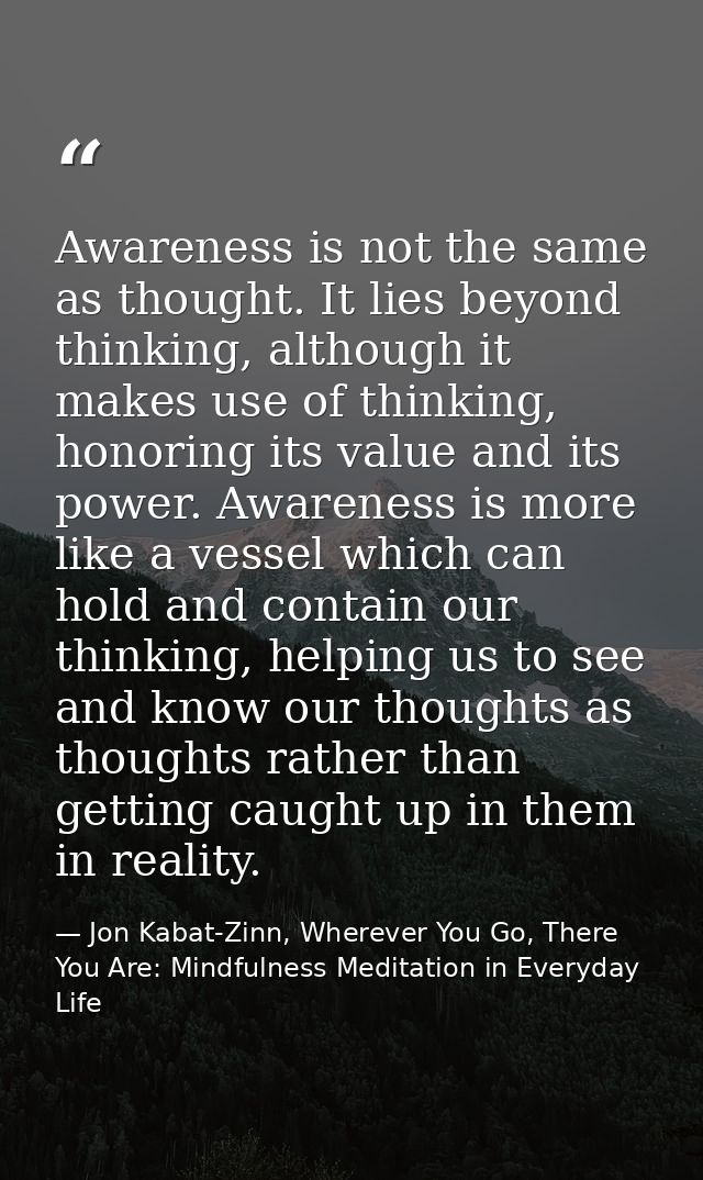 Awareness is not the same as thought. It lies beyond thinking, although it makes use of thinking, honoring its value and — Jon Kabat-Zinn, Wherever You Go, There You Are: Mindfulness Meditation in Everyday Life