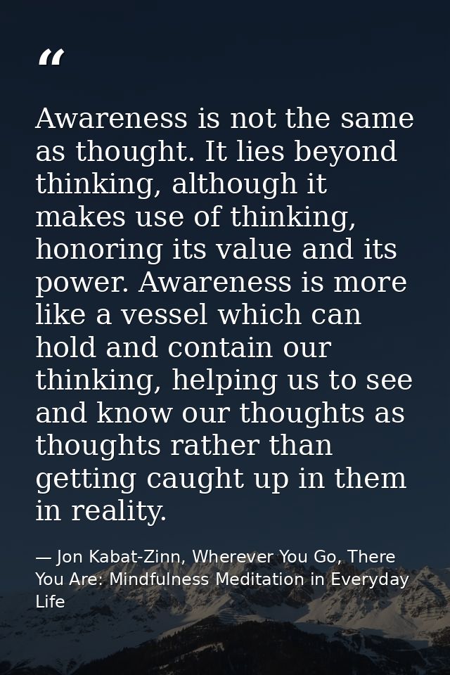 Awareness is not the same as thought. It lies beyond thinking, although it makes use of thinking, honoring its value and — Jon Kabat-Zinn, Wherever You Go, There You Are: Mindfulness Meditation in Everyday Life