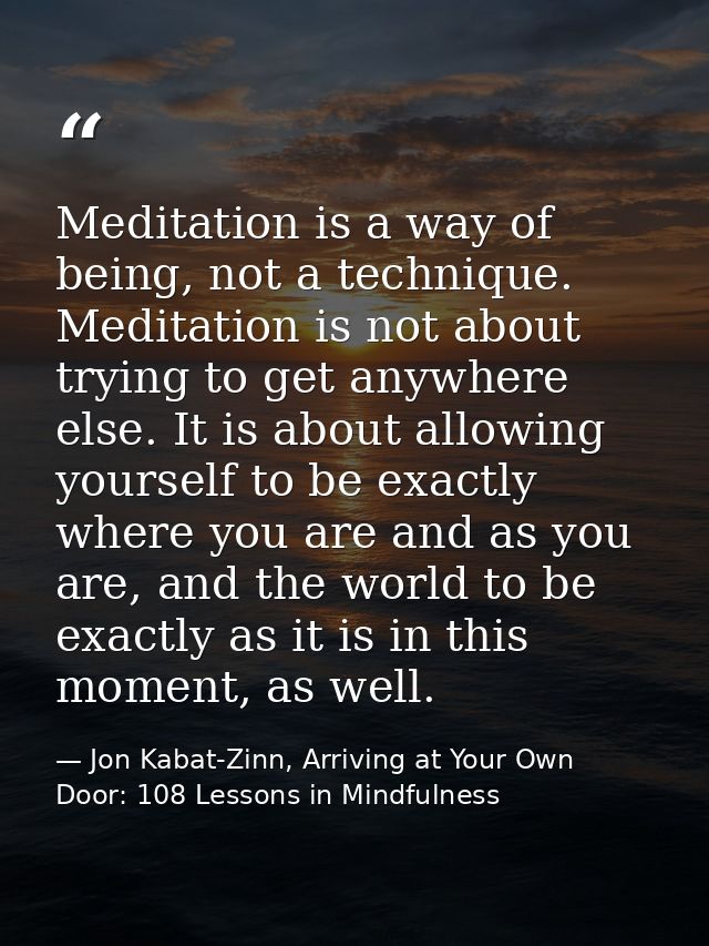 Meditation is a way of being, not a technique. Meditation is not about trying to get anywhere else. It is about allowing — Jon Kabat-Zinn, Arriving at Your Own Door: 108 Lessons in Mindfulness