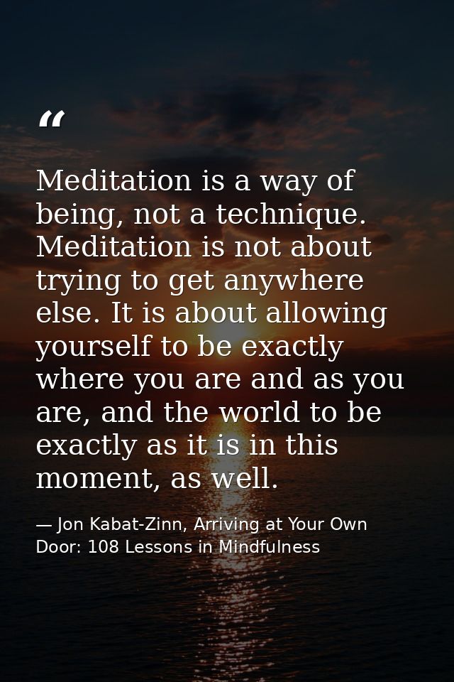 Meditation is a way of being, not a technique. Meditation is not about trying to get anywhere else. It is about allowing — Jon Kabat-Zinn, Arriving at Your Own Door: 108 Lessons in Mindfulness