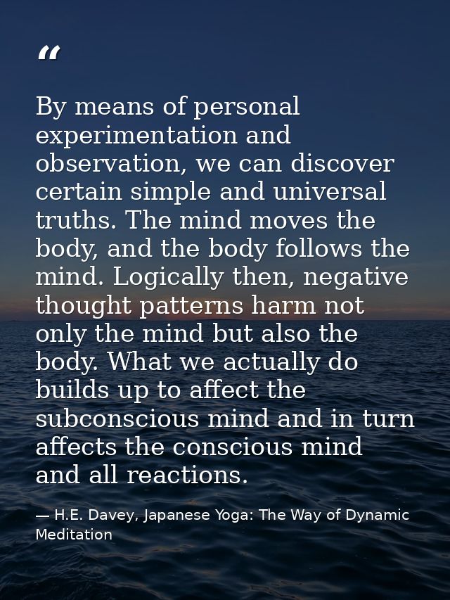 By means of personal experimentation and observation, we can discover certain simple and universal truths. The mind move — H.E. Davey, Japanese Yoga: The Way of Dynamic Meditation