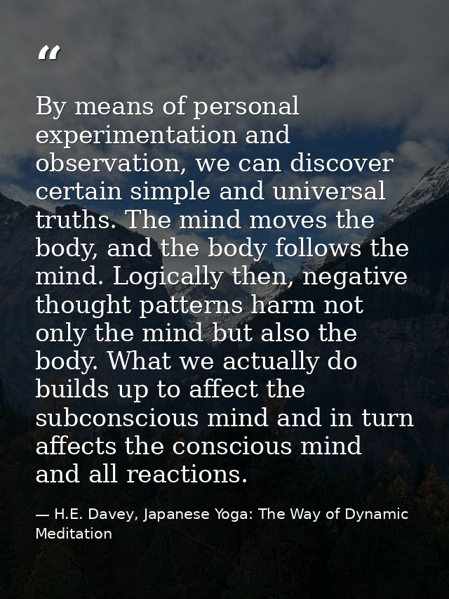 By means of personal experimentation and observation, we can discover certain simple and universal truths. The mind move — H.E. Davey, Japanese Yoga: The Way of Dynamic Meditation