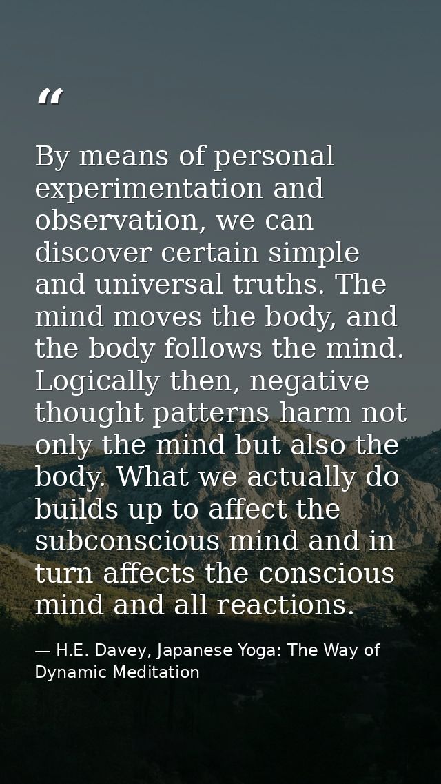 By means of personal experimentation and observation, we can discover certain simple and universal truths. The mind move — H.E. Davey, Japanese Yoga: The Way of Dynamic Meditation