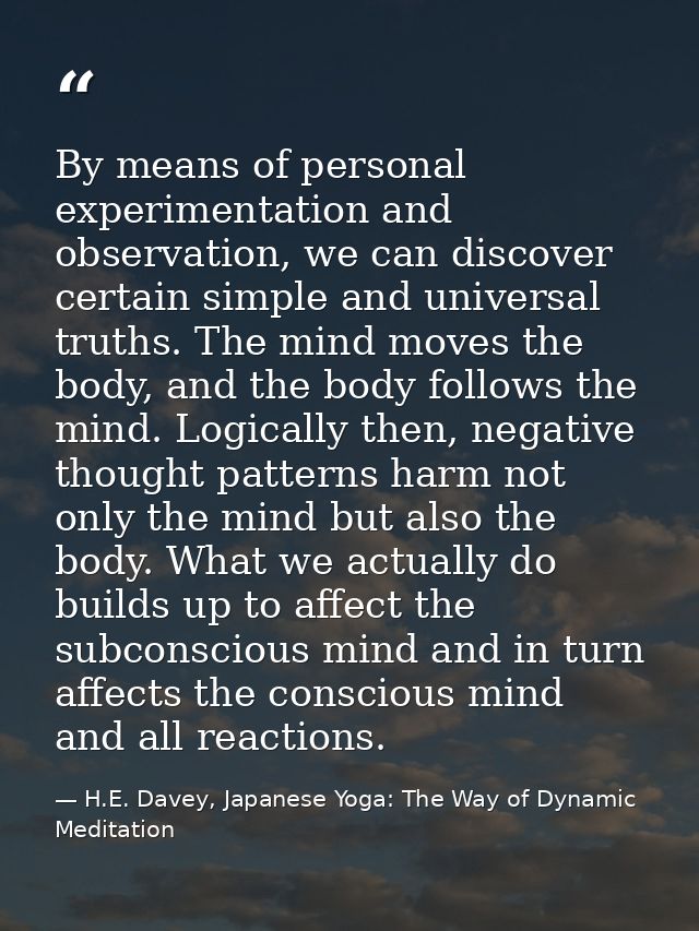 By means of personal experimentation and observation, we can discover certain simple and universal truths. The mind move — H.E. Davey, Japanese Yoga: The Way of Dynamic Meditation
