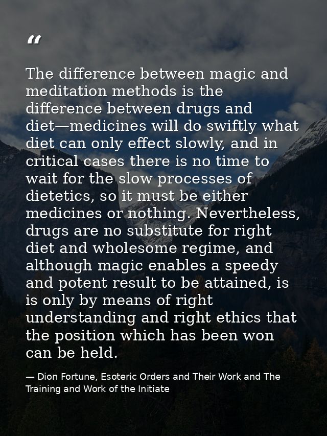 The difference between magic and meditation methods is the difference between drugs and diet—medicines will do swiftly w — Dion Fortune, Esoteric Orders and Their Work and The Training and Work of the Initiate