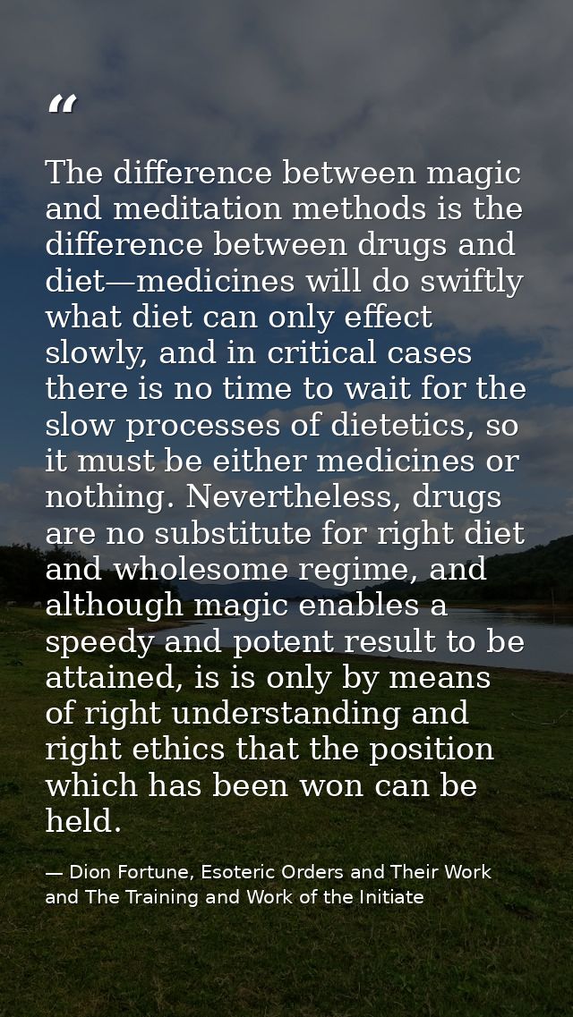 The difference between magic and meditation methods is the difference between drugs and diet—medicines will do swiftly w — Dion Fortune, Esoteric Orders and Their Work and The Training and Work of the Initiate