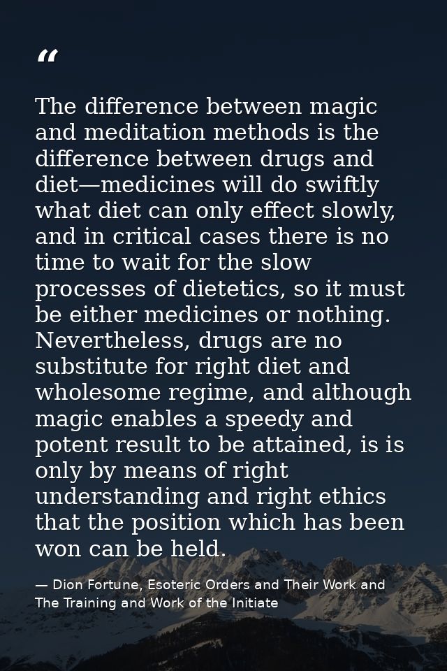 The difference between magic and meditation methods is the difference between drugs and diet—medicines will do swiftly w — Dion Fortune, Esoteric Orders and Their Work and The Training and Work of the Initiate
