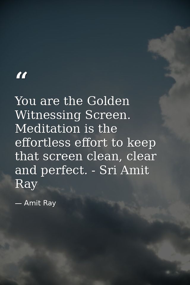 You are the Golden Witnessing Screen. Meditation is the effortless effort to keep that screen clean, clear and perfect.  — Amit Ray