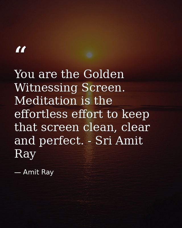 You are the Golden Witnessing Screen. Meditation is the effortless effort to keep that screen clean, clear and perfect.  — Amit Ray