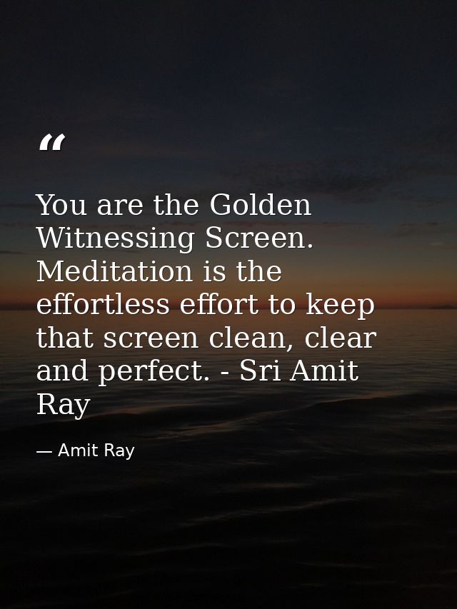 You are the Golden Witnessing Screen. Meditation is the effortless effort to keep that screen clean, clear and perfect.  — Amit Ray