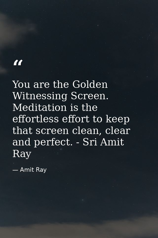 You are the Golden Witnessing Screen. Meditation is the effortless effort to keep that screen clean, clear and perfect.  — Amit Ray