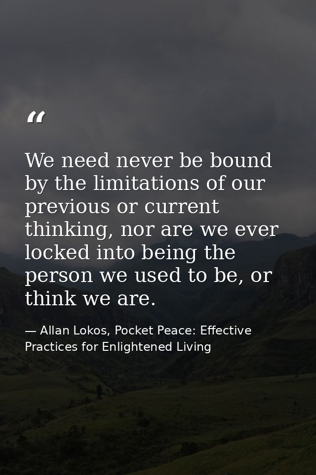 We need never be bound by the limitations of our previous or current thinking, nor are we ever locked into being the per — Allan Lokos, Pocket Peace: Effective Practices for Enlightened Living