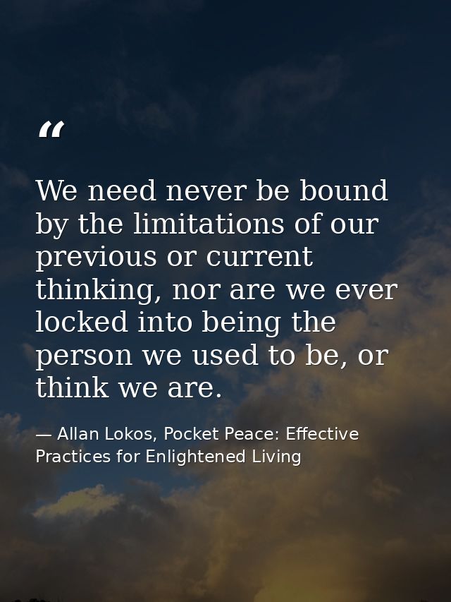 We need never be bound by the limitations of our previous or current thinking, nor are we ever locked into being the per — Allan Lokos, Pocket Peace: Effective Practices for Enlightened Living